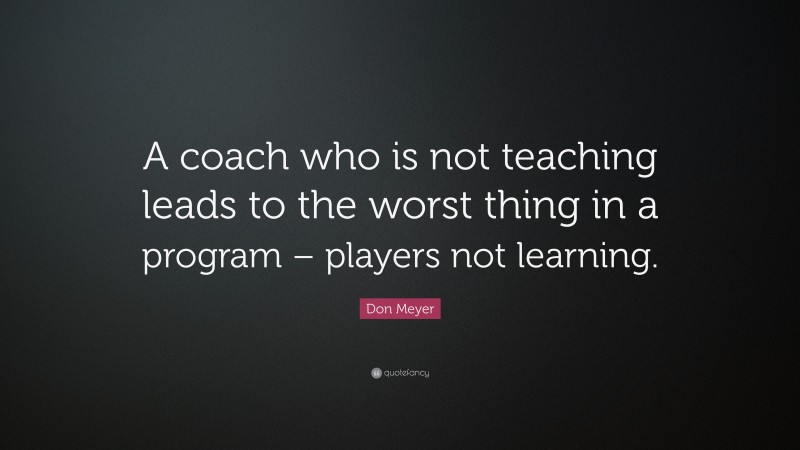Don Meyer Quote: “A coach who is not teaching leads to the worst thing in a program – players not learning.”
