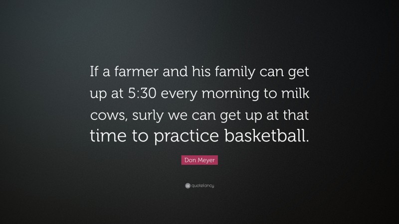 Don Meyer Quote: “If a farmer and his family can get up at 5:30 every morning to milk cows, surly we can get up at that time to practice basketball.”