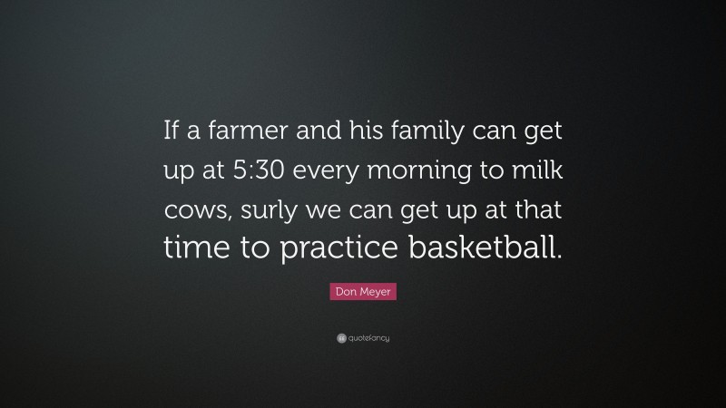 Don Meyer Quote: “If a farmer and his family can get up at 5:30 every morning to milk cows, surly we can get up at that time to practice basketball.”