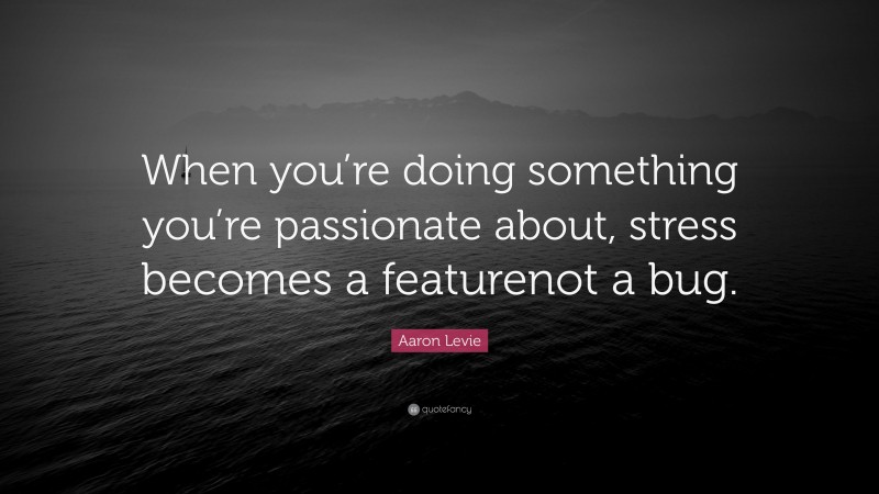 Aaron Levie Quote: “When you’re doing something you’re passionate about, stress becomes a featurenot a bug.”