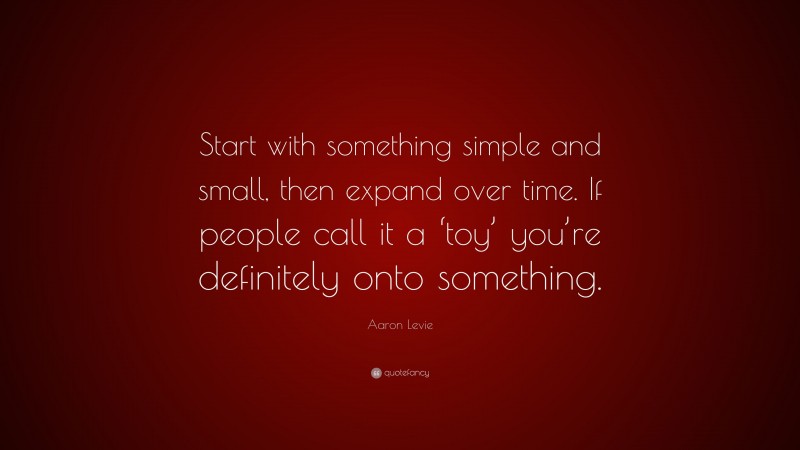 Aaron Levie Quote: “Start with something simple and small, then expand over time. If people call it a ‘toy’ you’re definitely onto something.”