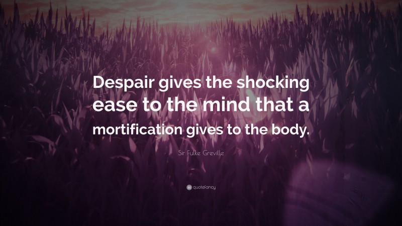 Sir Fulke Greville Quote: “Despair gives the shocking ease to the mind that a mortification gives to the body.”