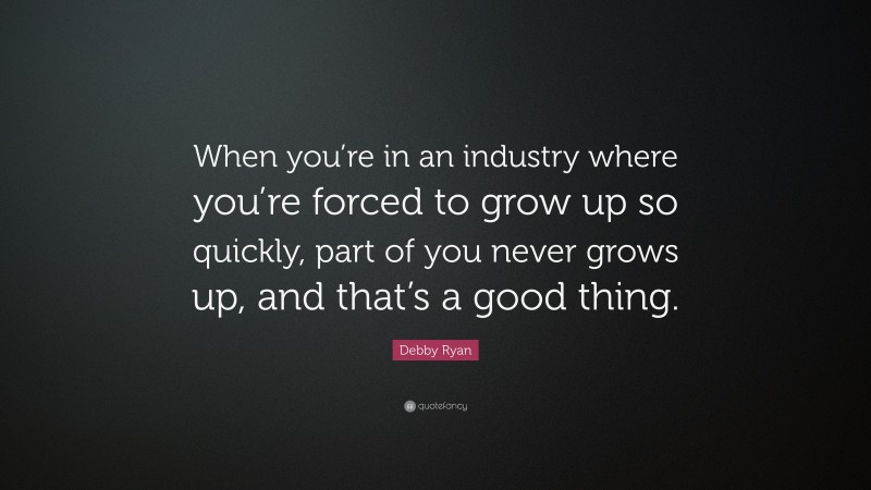 Debby Ryan Quote: “When you’re in an industry where you’re forced to grow up so quickly, part of you never grows up, and that’s a good thing.”