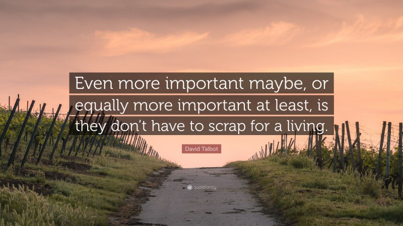 David Talbot Quote: “Even more important maybe, or equally more important at least, is they don’t have to scrap for a living.”