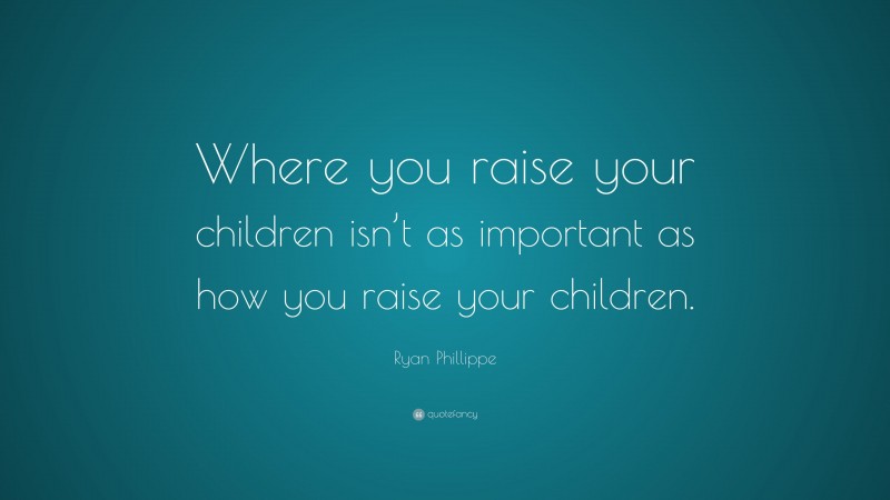 Ryan Phillippe Quote: “Where you raise your children isn’t as important as how you raise your children.”