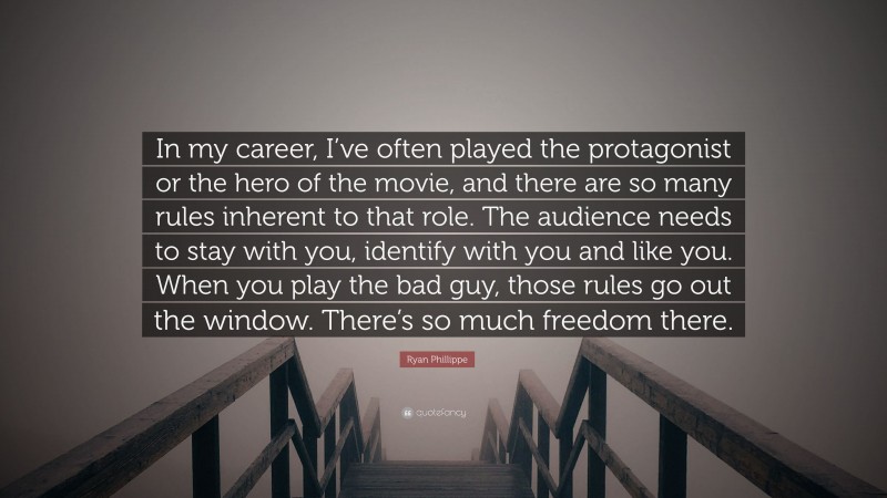 Ryan Phillippe Quote: “In my career, I’ve often played the protagonist or the hero of the movie, and there are so many rules inherent to that role. The audience needs to stay with you, identify with you and like you. When you play the bad guy, those rules go out the window. There’s so much freedom there.”
