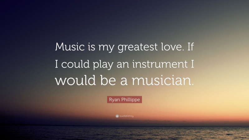 Ryan Phillippe Quote: “Music is my greatest love. If I could play an instrument I would be a musician.”