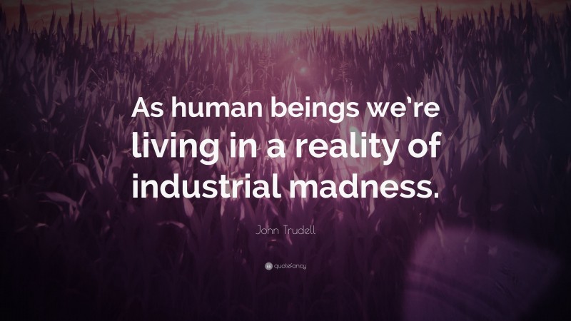 John Trudell Quote: “As human beings we’re living in a reality of industrial madness.”