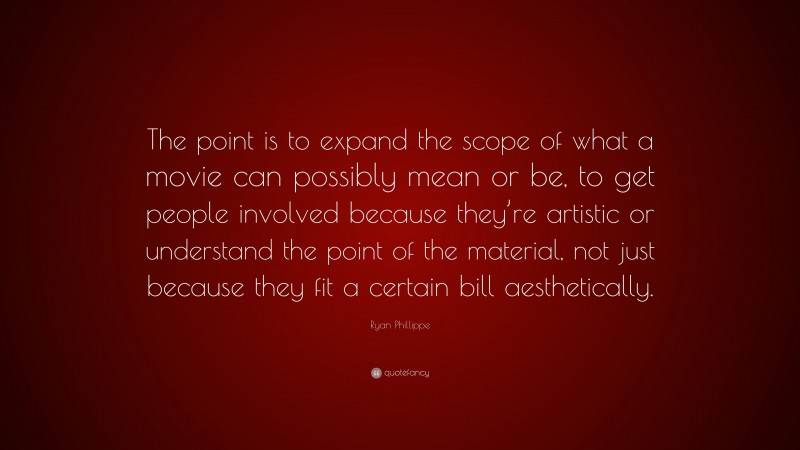 Ryan Phillippe Quote: “The point is to expand the scope of what a movie can possibly mean or be, to get people involved because they’re artistic or understand the point of the material, not just because they fit a certain bill aesthetically.”