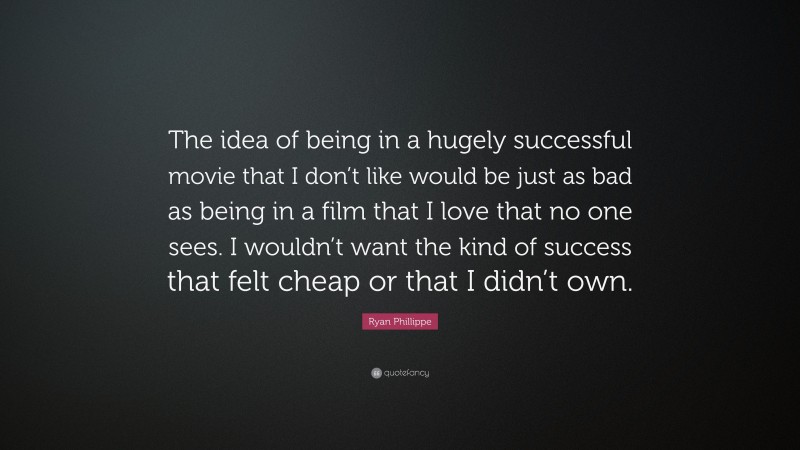 Ryan Phillippe Quote: “The idea of being in a hugely successful movie that I don’t like would be just as bad as being in a film that I love that no one sees. I wouldn’t want the kind of success that felt cheap or that I didn’t own.”