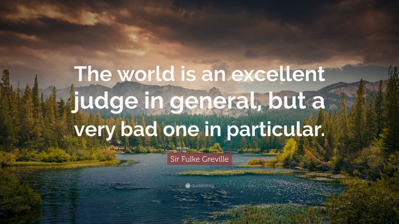 Sir Fulke Greville Quote: “The world is an excellent judge in general, but a very bad one in particular.”