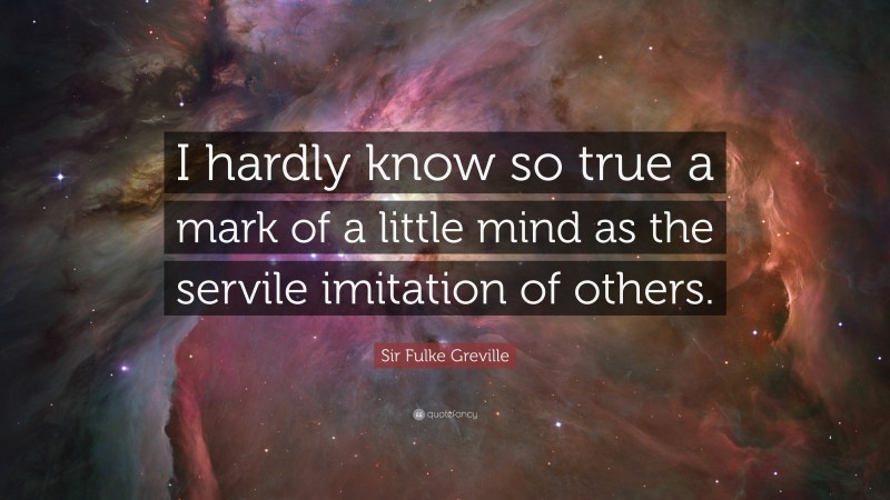 Sir Fulke Greville Quote: “I hardly know so true a mark of a little mind as the servile imitation of others.”