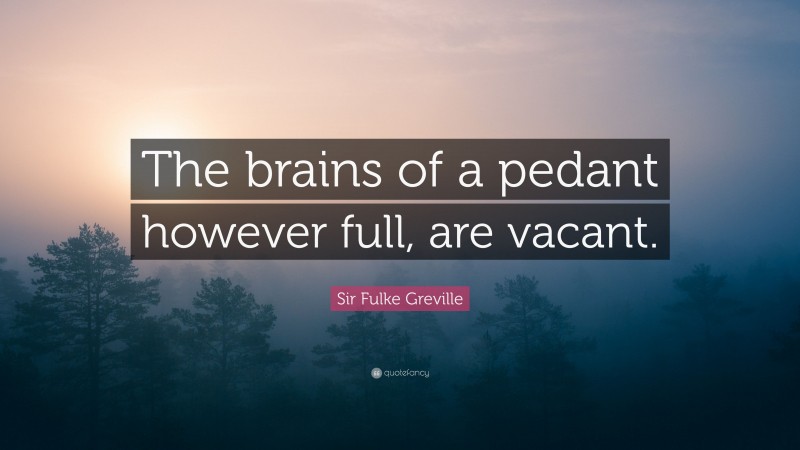 Sir Fulke Greville Quote: “The brains of a pedant however full, are vacant.”