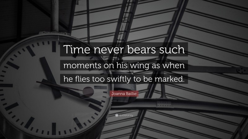 Joanna Baillie Quote: “Time never bears such moments on his wing as when he flies too swiftly to be marked.”