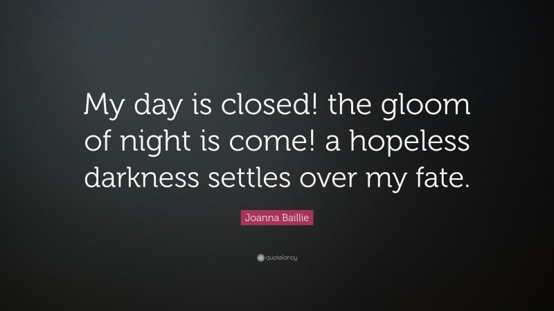 Joanna Baillie Quote: “My day is closed! the gloom of night is come! a hopeless darkness settles over my fate.”