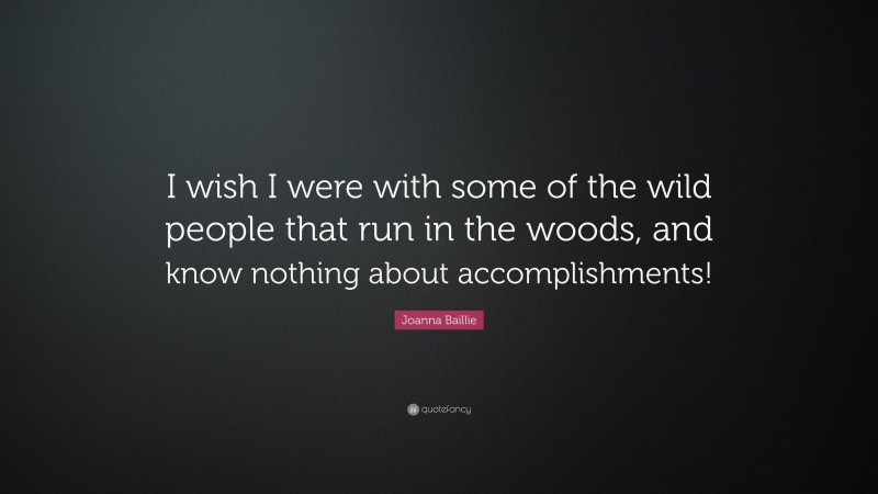 Joanna Baillie Quote: “I wish I were with some of the wild people that run in the woods, and know nothing about accomplishments!”
