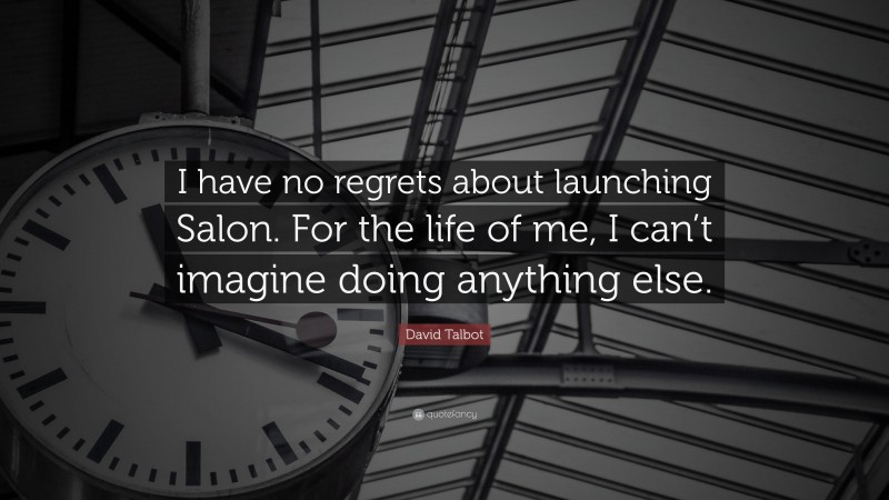David Talbot Quote: “I have no regrets about launching Salon. For the life of me, I can’t imagine doing anything else.”