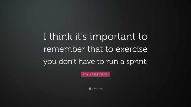 Emily Deschanel Quote: “I think it’s important to remember that to exercise you don’t have to run a sprint.”