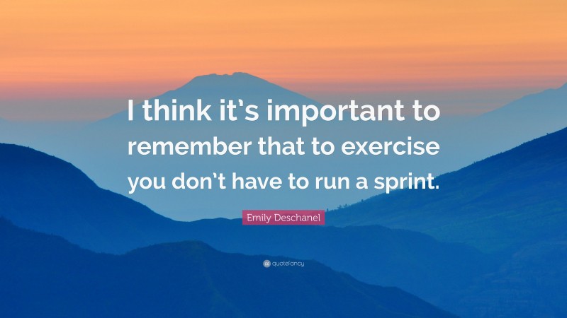 Emily Deschanel Quote: “I think it’s important to remember that to exercise you don’t have to run a sprint.”