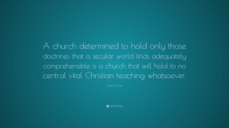 Albert Mohler Quote: “A church determined to hold only those doctrines that a secular world finds adequately comprehensible is a church that will hold to no central vital Christian teaching whatsoever.”