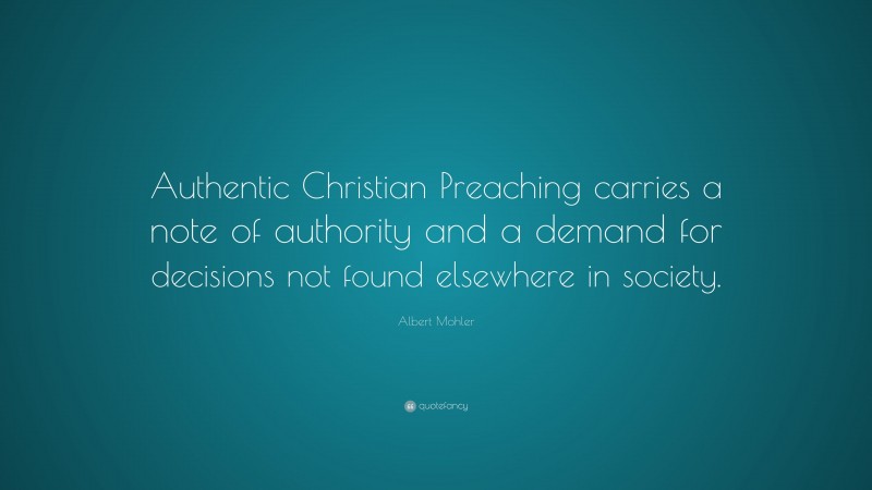 Albert Mohler Quote: “Authentic Christian Preaching carries a note of authority and a demand for decisions not found elsewhere in society.”