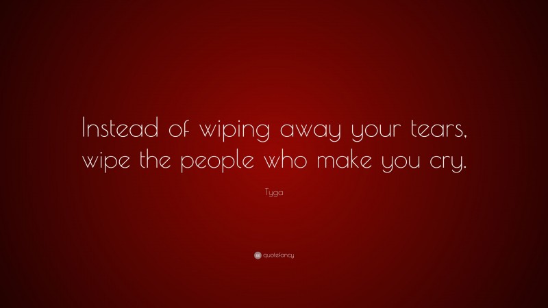 Tyga Quote: “Instead of wiping away your tears, wipe the people who make you cry.”