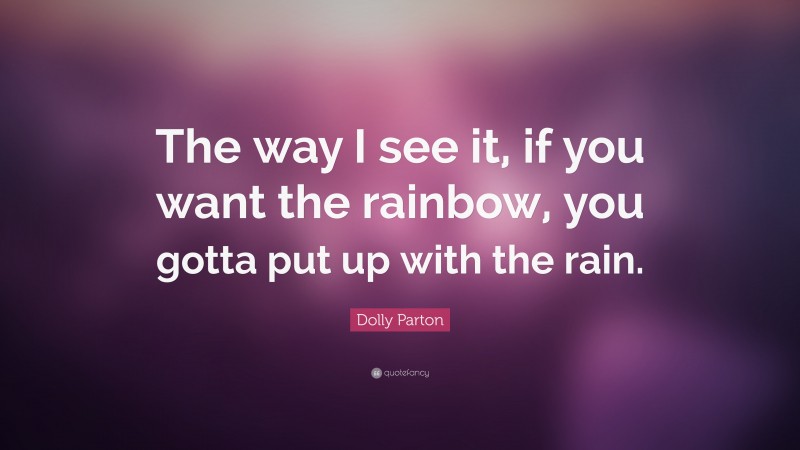 Dolly Parton Quote: “The way I see it, if you want the rainbow, you gotta put up with the rain.”