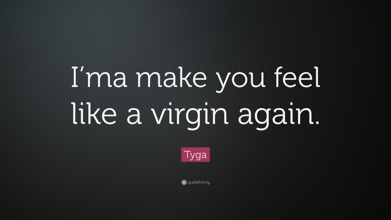 Tyga Quote: “I’ma make you feel like a virgin again.”