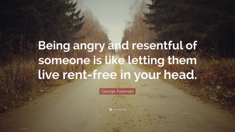 George Foreman Quote: “Being angry and resentful of someone is like letting them live rent-free in your head.”