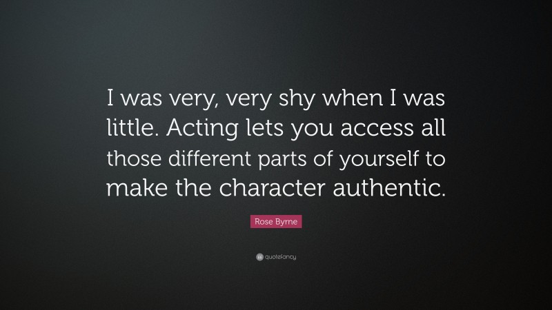 Rose Byrne Quote: “I was very, very shy when I was little. Acting lets you access all those different parts of yourself to make the character authentic.”
