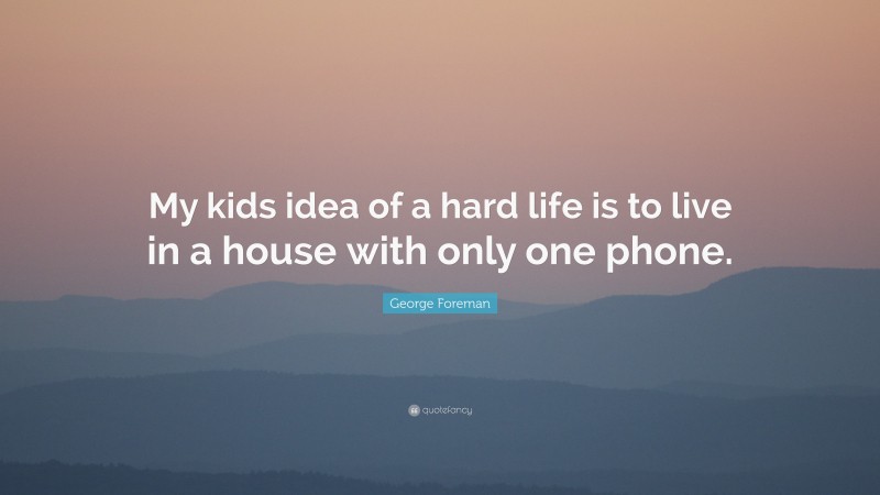 George Foreman Quote: “My kids idea of a hard life is to live in a house with only one phone.”