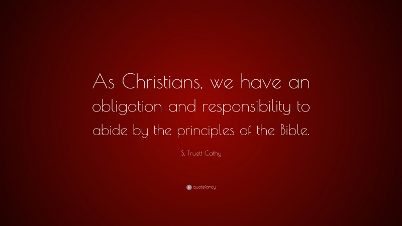 S. Truett Cathy Quote: “As Christians, we have an obligation and responsibility to abide by the principles of the Bible.”