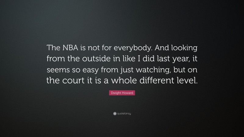 Dwight Howard Quote: “The NBA is not for everybody. And looking from the outside in like I did last year, it seems so easy from just watching, but on the court it is a whole different level.”
