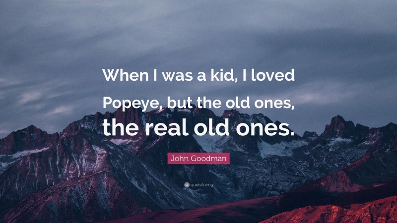 John Goodman Quote: “When I was a kid, I loved Popeye, but the old ones, the real old ones.”