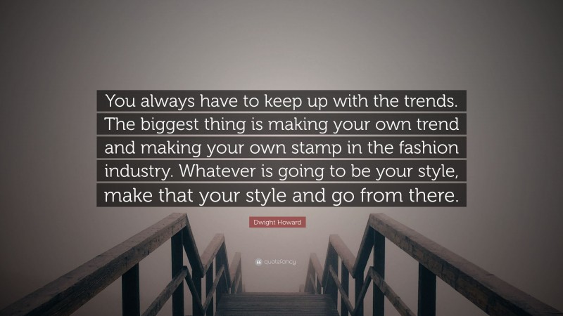 Dwight Howard Quote: “You always have to keep up with the trends. The biggest thing is making your own trend and making your own stamp in the fashion industry. Whatever is going to be your style, make that your style and go from there.”