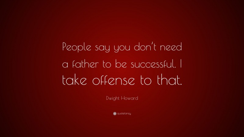 Dwight Howard Quote: “People say you don’t need a father to be successful. I take offense to that.”