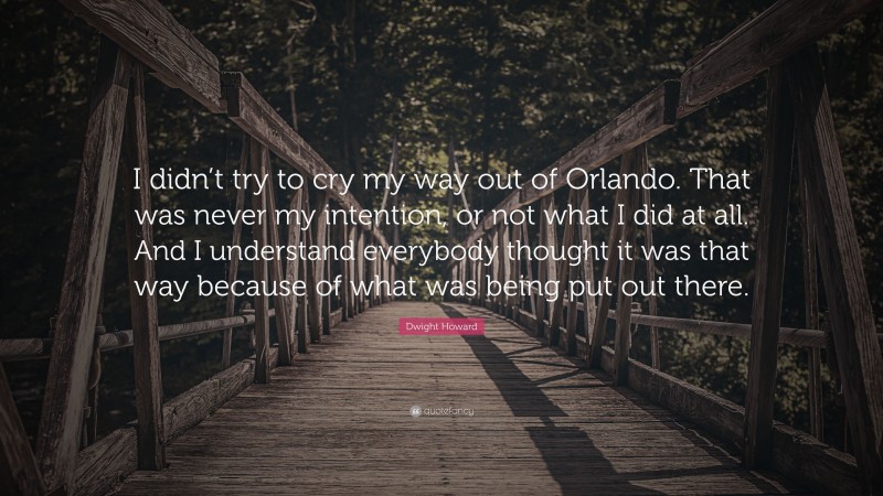 Dwight Howard Quote: “I didn’t try to cry my way out of Orlando. That was never my intention, or not what I did at all. And I understand everybody thought it was that way because of what was being put out there.”