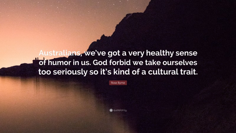 Rose Byrne Quote: “Australians, we’ve got a very healthy sense of humor in us. God forbid we take ourselves too seriously so it’s kind of a cultural trait.”