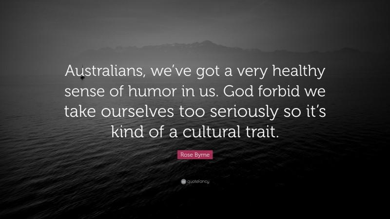 Rose Byrne Quote: “Australians, we’ve got a very healthy sense of humor in us. God forbid we take ourselves too seriously so it’s kind of a cultural trait.”
