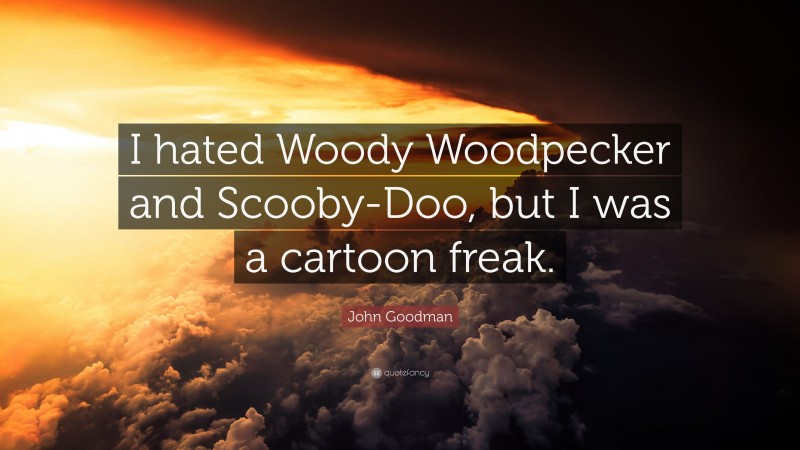 John Goodman Quote: “I hated Woody Woodpecker and Scooby-Doo, but I was a cartoon freak.”