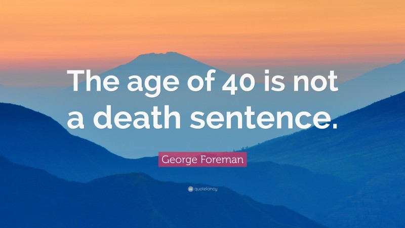 George Foreman Quote: “The age of 40 is not a death sentence.”