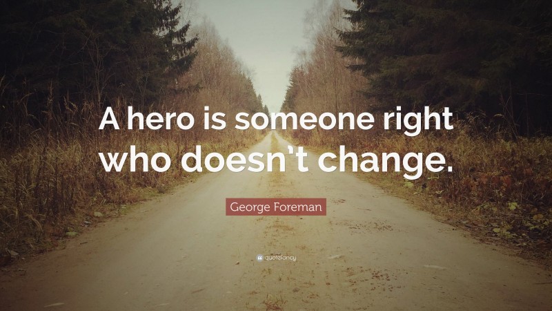 George Foreman Quote: “A hero is someone right who doesn’t change.”