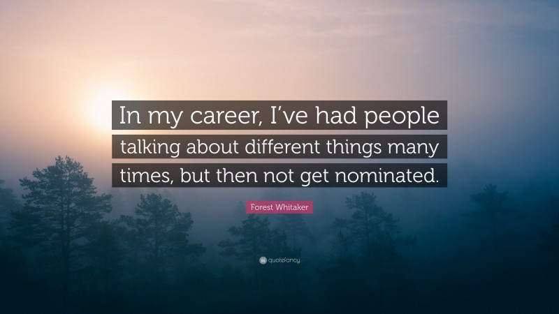Forest Whitaker Quote: “In my career, I’ve had people talking about different things many times, but then not get nominated.”