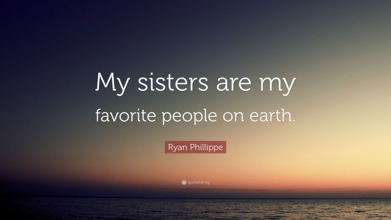 Ryan Phillippe Quote: “My sisters are my favorite people on earth.”