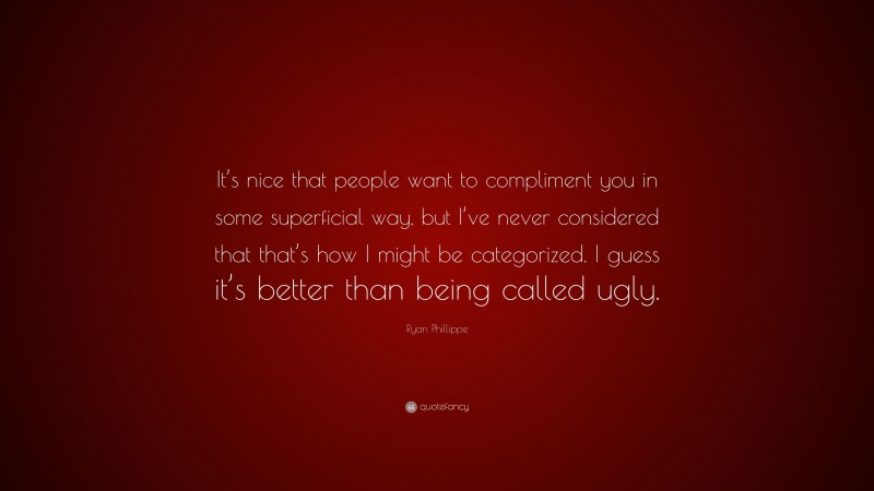 Ryan Phillippe Quote: “It’s nice that people want to compliment you in some superficial way, but I’ve never considered that that’s how I might be categorized. I guess it’s better than being called ugly.”