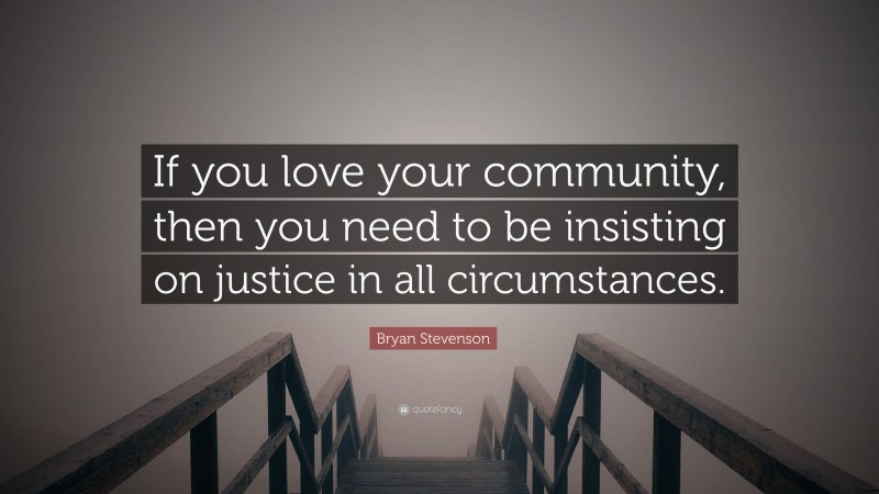Bryan Stevenson Quote: “If you love your community, then you need to be insisting on justice in all circumstances.”