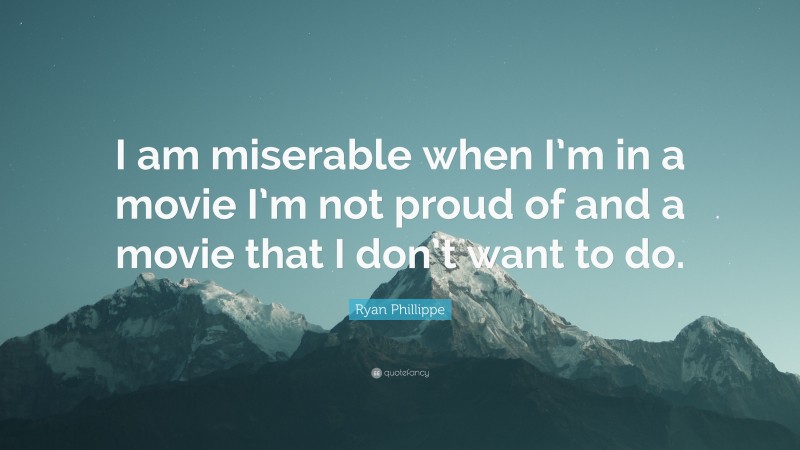 Ryan Phillippe Quote: “I am miserable when I’m in a movie I’m not proud of and a movie that I don’t want to do.”