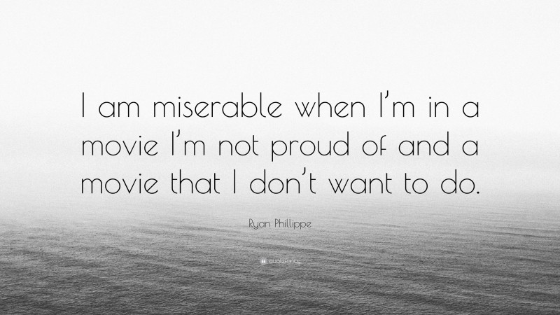 Ryan Phillippe Quote: “I am miserable when I’m in a movie I’m not proud of and a movie that I don’t want to do.”