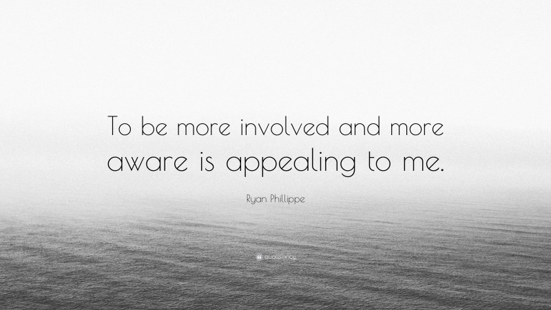 Ryan Phillippe Quote: “To be more involved and more aware is appealing to me.”