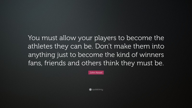 John Kessel Quote: “You must allow your players to become the athletes they can be. Don’t make them into anything just to become the kind of winners fans, friends and others think they must be.”